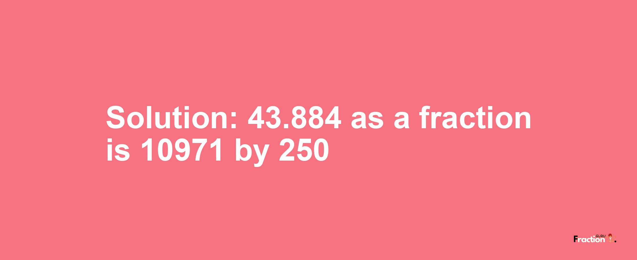 Solution:43.884 as a fraction is 10971/250